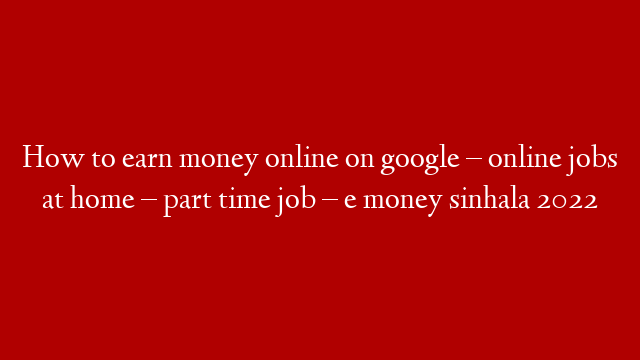 How to earn money online on google – online jobs at home – part time job  – e money sinhala 2022