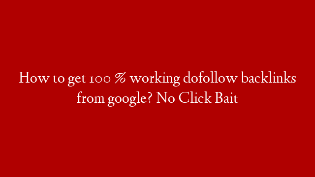 How to get 100 % working dofollow backlinks from google? No Click Bait