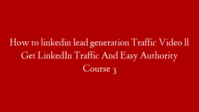 How to linkedin lead generation Traffic  Video  ll Get LinkedIn Traffic And Easy Authority Course 3