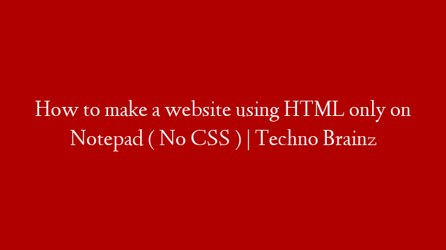 How to make a website using HTML only on Notepad ( No CSS ) | Techno Brainz