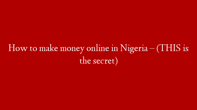 How to make money online in Nigeria – (THIS is the secret)