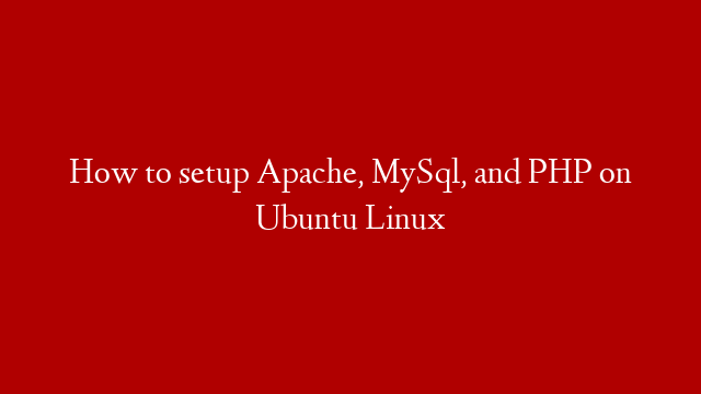 How to setup Apache, MySql, and PHP on Ubuntu Linux