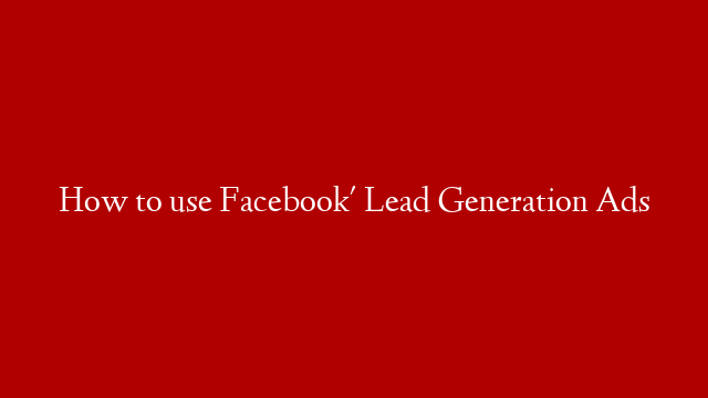 How to use Facebook' Lead Generation Ads