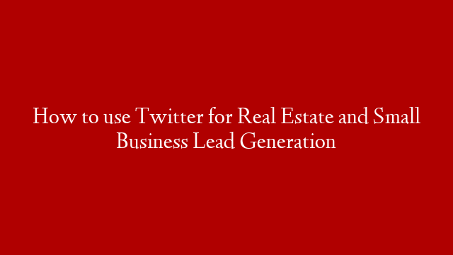 How to use Twitter for Real Estate and Small Business Lead Generation