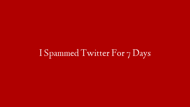 I Spammed Twitter For 7 Days