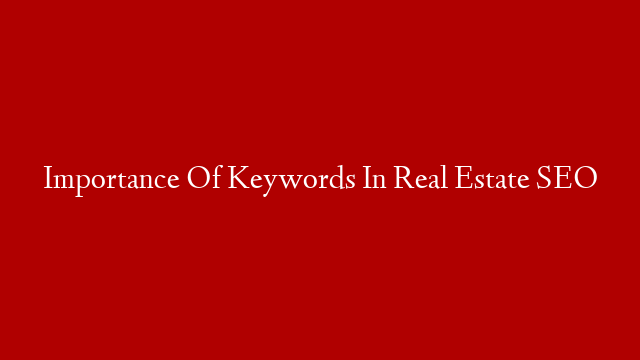 Importance Of Keywords In Real Estate SEO