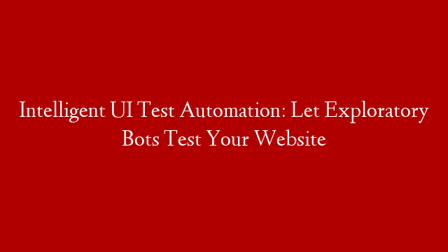 Intelligent UI Test Automation: Let Exploratory Bots Test Your Website
