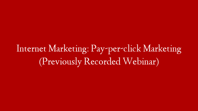 Internet Marketing: Pay-per-click Marketing (Previously Recorded Webinar)