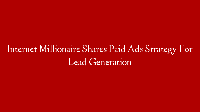 Internet Millionaire Shares Paid Ads Strategy For Lead Generation