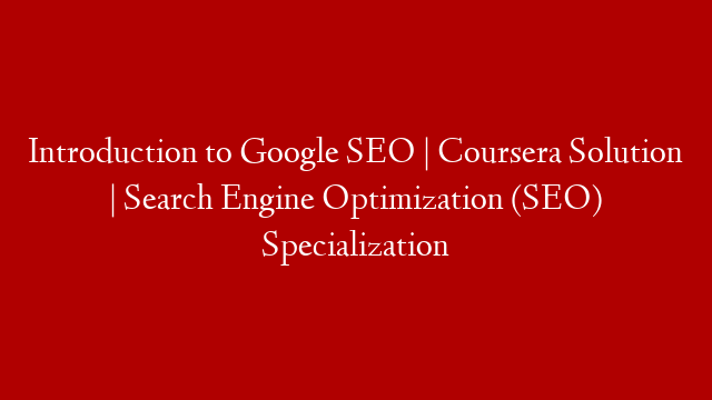 Introduction to Google SEO | Coursera Solution | Search Engine Optimization (SEO) Specialization