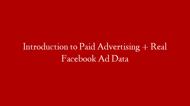 Introduction to Paid Advertising + Real Facebook Ad Data