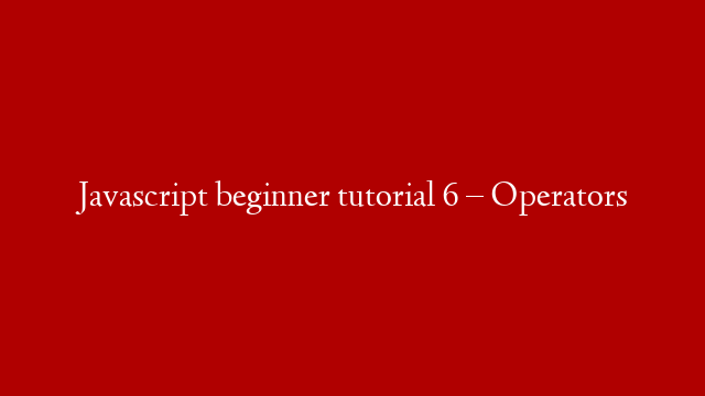 Javascript beginner tutorial 6 – Operators