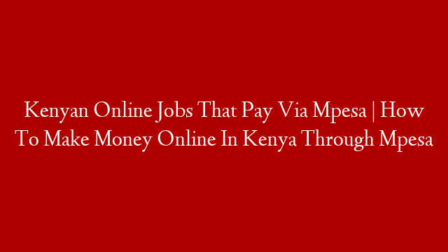 Kenyan Online Jobs That Pay Via Mpesa | How To Make Money Online In Kenya Through Mpesa