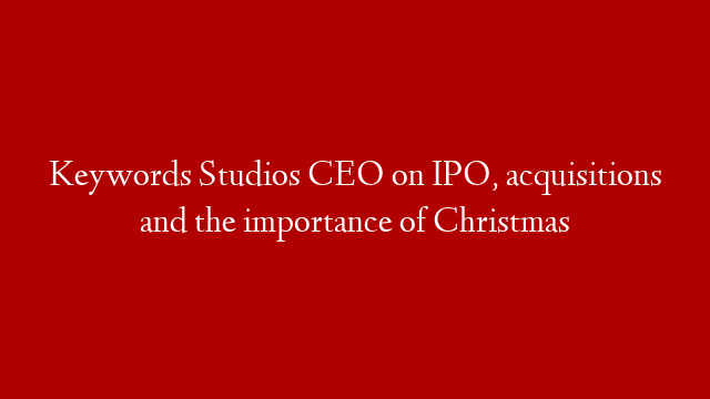Keywords Studios CEO on IPO, acquisitions and the importance of Christmas