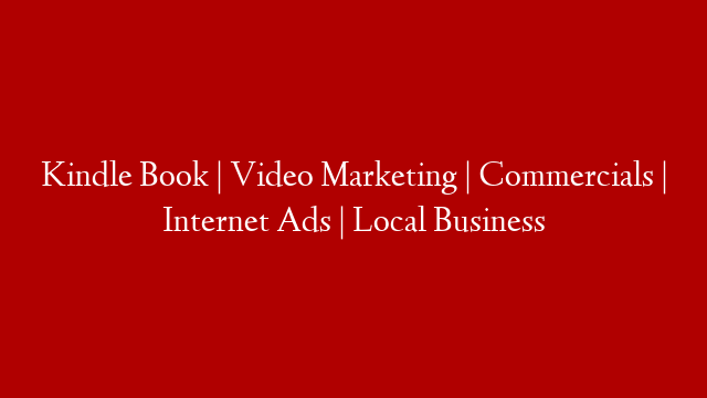Kindle Book | Video Marketing | Commercials | Internet Ads | Local Business