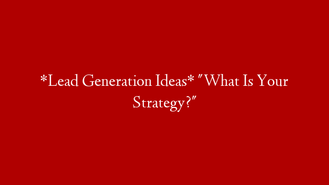*Lead Generation Ideas* "What Is Your Strategy?"