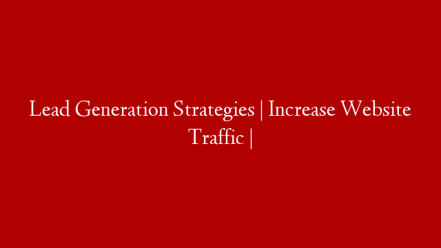 Lead Generation Strategies | Increase Website Traffic |
