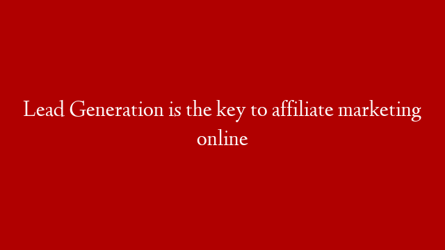 Lead Generation is the key to affiliate marketing online