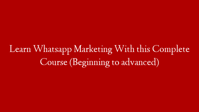 Learn Whatsapp Marketing With this Complete Course (Beginning to advanced)