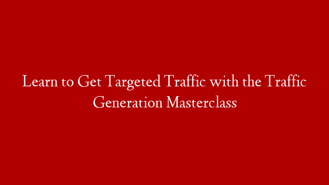 Learn to Get Targeted Traffic with the Traffic Generation Masterclass