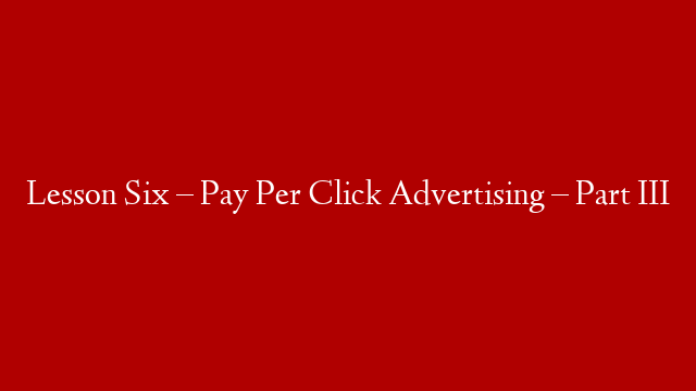 Lesson Six – Pay Per Click Advertising – Part III