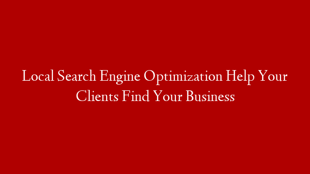 Local Search Engine Optimization Help Your Clients Find Your Business
