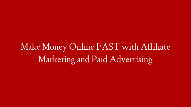 Make Money Online FAST with Affiliate Marketing and Paid Advertising