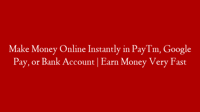 Make Money Online Instantly in PayTm, Google Pay, or Bank Account | Earn Money Very Fast
