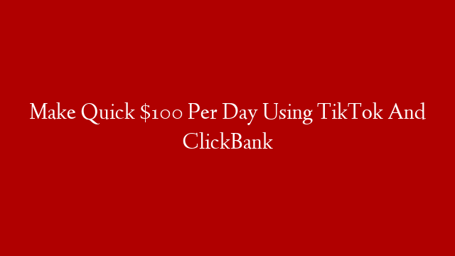Make Quick $100 Per Day Using TikTok And ClickBank