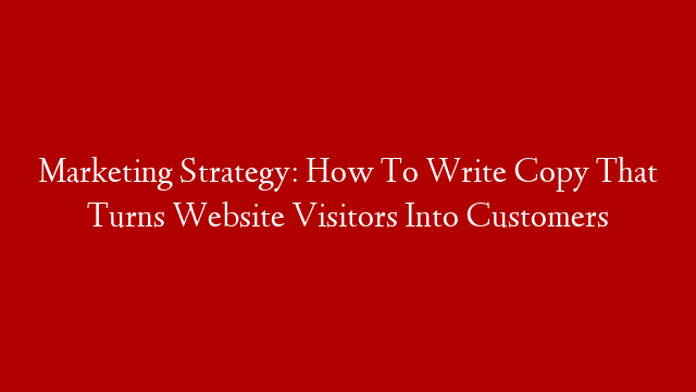 Marketing Strategy: How To Write Copy That Turns Website Visitors Into Customers