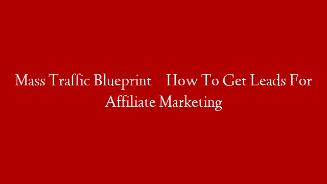 Mass Traffic Blueprint – How To Get Leads For Affiliate Marketing