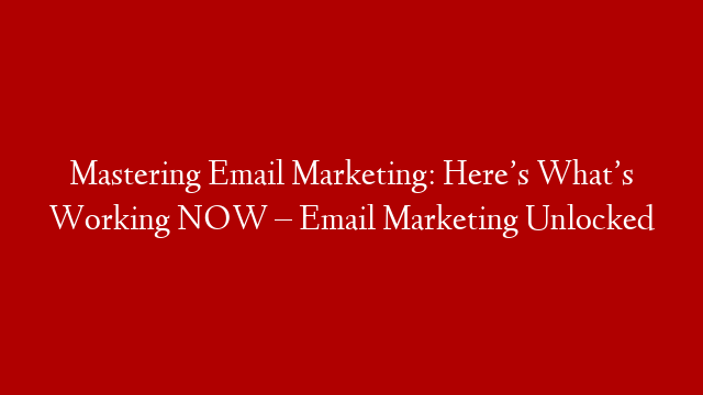 Mastering Email Marketing: Here’s What’s Working NOW – Email Marketing Unlocked