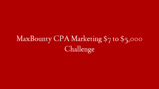 MaxBounty CPA Marketing $7 to $5,000 Challenge