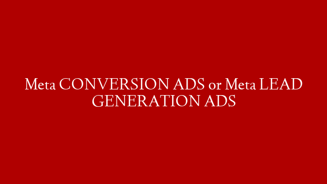 Meta CONVERSION ADS or Meta LEAD GENERATION ADS