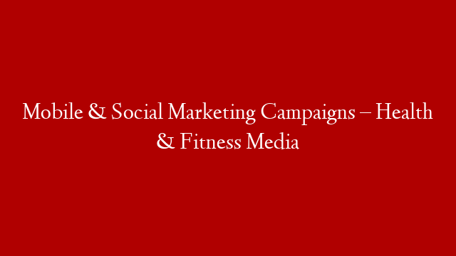 Mobile & Social Marketing Campaigns – Health & Fitness Media