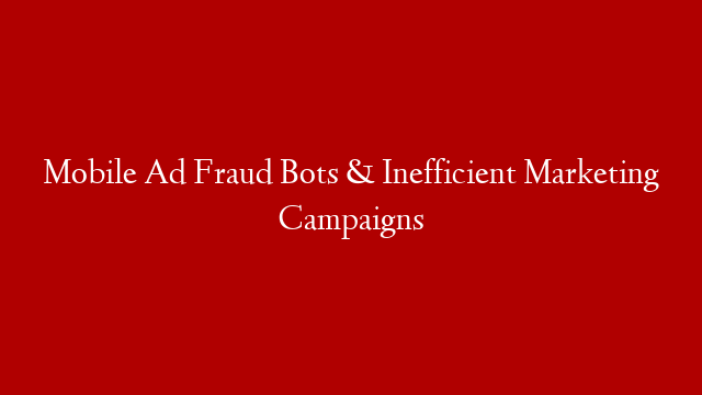 Mobile Ad Fraud Bots & Inefficient Marketing Campaigns