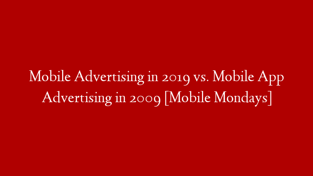 Mobile Advertising in 2019 vs. Mobile App Advertising in 2009 [Mobile Mondays]