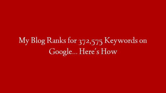 My Blog Ranks for 372,575 Keywords on Google… Here's How