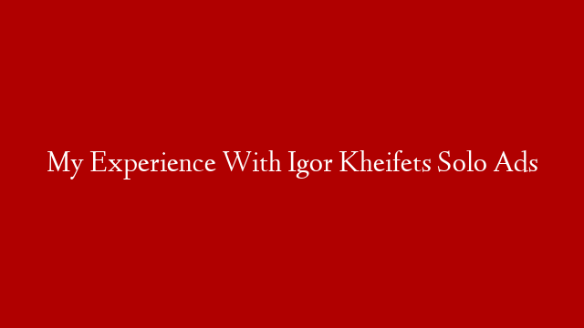 My Experience With Igor Kheifets Solo Ads