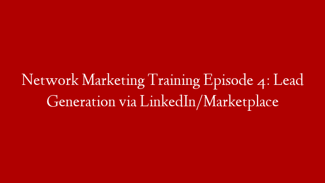 Network Marketing Training Episode 4: Lead Generation via LinkedIn/Marketplace