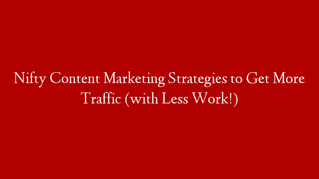Nifty Content Marketing Strategies to Get More Traffic (with Less Work!)