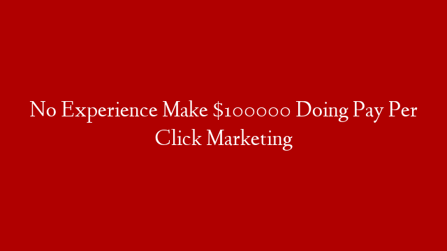 No Experience Make $100000 Doing Pay Per Click Marketing