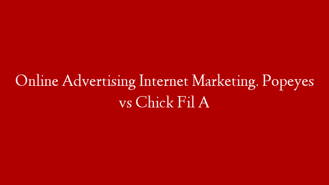 Online Advertising Internet Marketing. Popeyes vs Chick Fil A