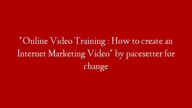 "Online Video Training : How to create an Internet Marketing Video" by pacesetter for change
