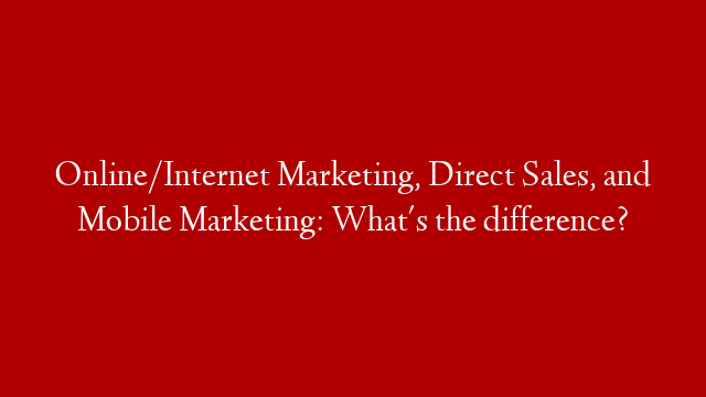 Online/Internet Marketing, Direct Sales, and Mobile Marketing: What's the difference?