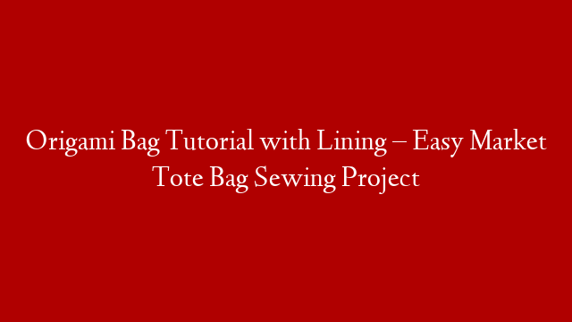 Origami Bag Tutorial with Lining – Easy Market Tote Bag Sewing Project