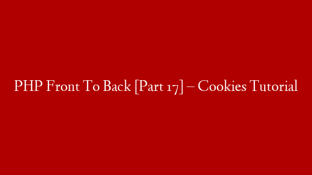 PHP Front To Back [Part 17] – Cookies Tutorial