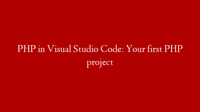 PHP in Visual Studio Code: Your first PHP project