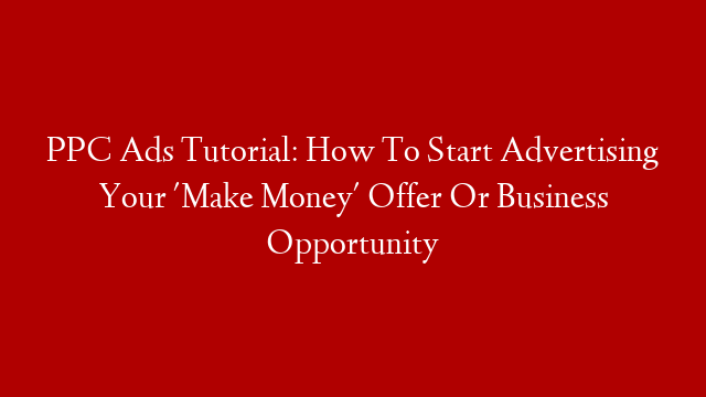 PPC Ads Tutorial: How To Start Advertising Your 'Make Money' Offer Or Business Opportunity