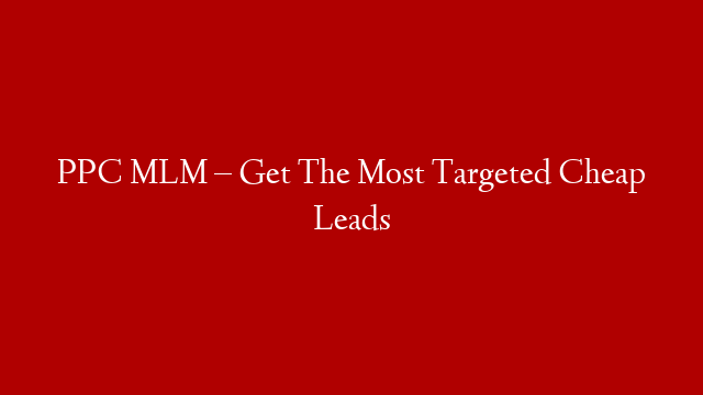 PPC MLM – Get The Most Targeted Cheap Leads